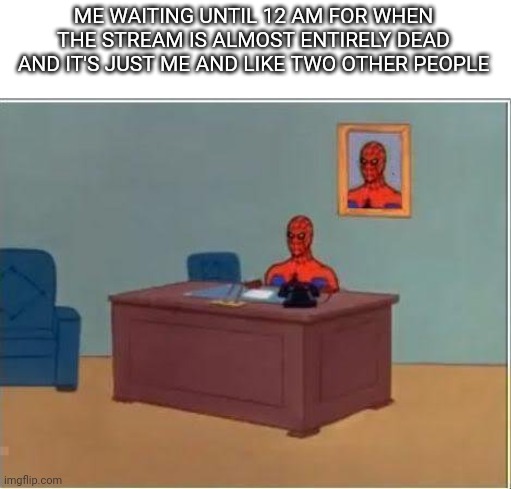 Felt weird last night, but I also liked it | ME WAITING UNTIL 12 AM FOR WHEN THE STREAM IS ALMOST ENTIRELY DEAD AND IT'S JUST ME AND LIKE TWO OTHER PEOPLE | image tagged in memes,spiderman computer desk,spiderman | made w/ Imgflip meme maker
