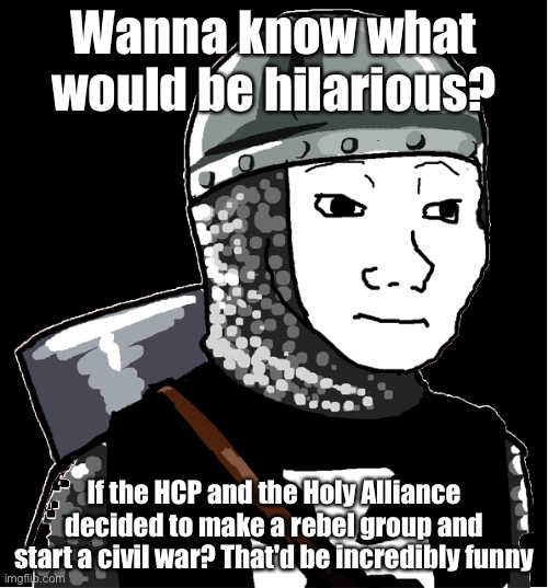 Crusader | Wanna know what would be hilarious? If the HCP and the Holy Alliance decided to make a rebel group and start a civil war? That'd be incredibly funny | image tagged in crusader | made w/ Imgflip meme maker