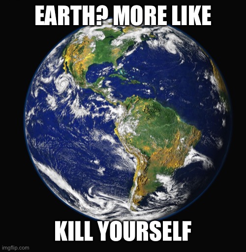 kill yourself | EARTH? MORE LIKE; KILL YOURSELF | image tagged in planet earth | made w/ Imgflip meme maker