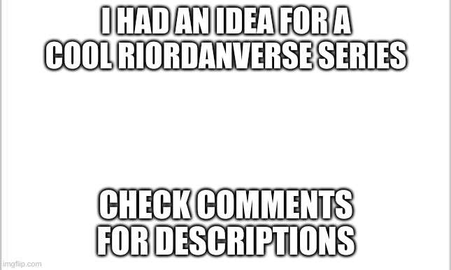 white background | I HAD AN IDEA FOR A COOL RIORDANVERSE SERIES; CHECK COMMENTS FOR DESCRIPTIONS | image tagged in white background | made w/ Imgflip meme maker