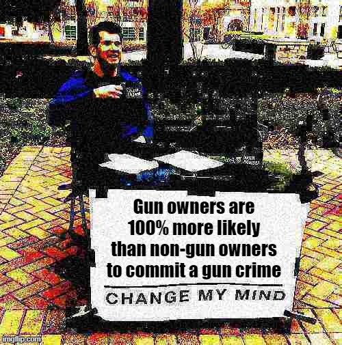 Change my mind Crowder deep-fried 2 | Gun owners are 100% more likely than non-gun owners to commit a gun crime | image tagged in change my mind crowder deep-fried 2 | made w/ Imgflip meme maker