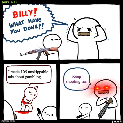 Billy, What Have You Done | I made 105 unskippable ads about gambling; Keep shooting son | image tagged in billy what have you done | made w/ Imgflip meme maker