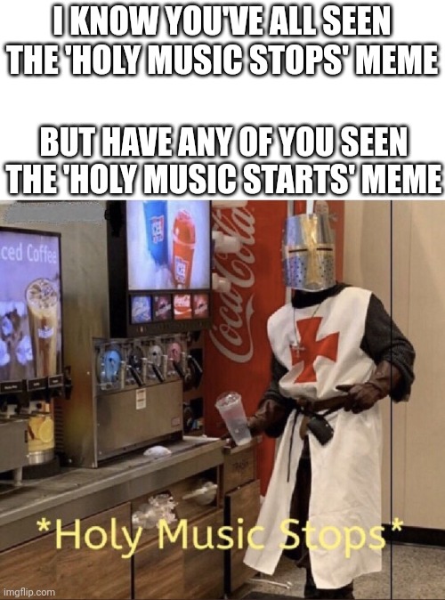 Holy music stops | I KNOW YOU'VE ALL SEEN THE 'HOLY MUSIC STOPS' MEME; BUT HAVE ANY OF YOU SEEN THE 'HOLY MUSIC STARTS' MEME | image tagged in holy music stops | made w/ Imgflip meme maker