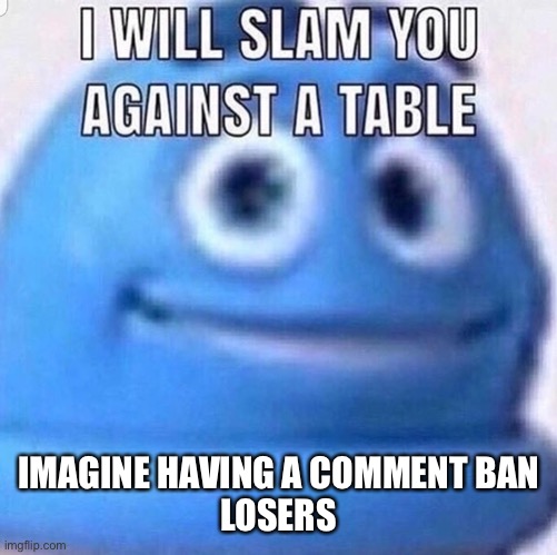 Jk | IMAGINE HAVING A COMMENT BAN
LOSERS | image tagged in i will slam you against a table | made w/ Imgflip meme maker
