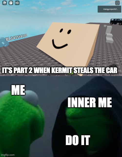 part 2 | IT'S PART 2 WHEN KERMIT STEALS THE CAR; ME; INNER ME; DO IT | image tagged in ramp head | made w/ Imgflip meme maker