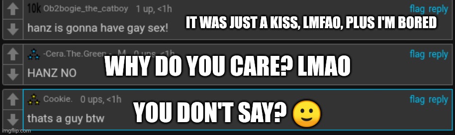 IT WAS JUST A KISS, LMFAO, PLUS I'M BORED; WHY DO YOU CARE? LMAO; YOU DON'T SAY? 🙂 | made w/ Imgflip meme maker