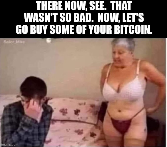Bitcoin | THERE NOW, SEE.  THAT WASN'T SO BAD.  NOW, LET'S GO BUY SOME OF YOUR BITCOIN. | image tagged in bitcoin | made w/ Imgflip meme maker
