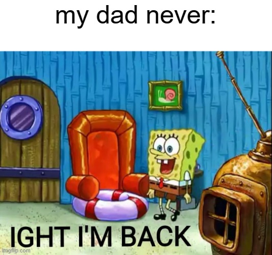 Ight im back | my dad never: | image tagged in ight im back | made w/ Imgflip meme maker