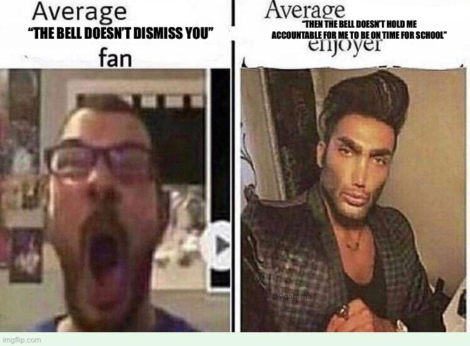 Average *BLANK* Fan VS Average *BLANK* Enjoyer | “THEN THE BELL DOESN’T HOLD ME ACCOUNTABLE FOR ME TO BE ON TIME FOR SCHOOL”; “THE BELL DOESN’T DISMISS YOU” | image tagged in average blank fan vs average blank enjoyer | made w/ Imgflip meme maker