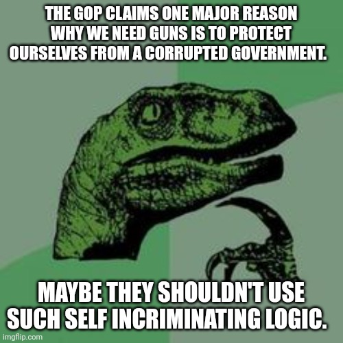 Time raptor  | THE GOP CLAIMS ONE MAJOR REASON WHY WE NEED GUNS IS TO PROTECT OURSELVES FROM A CORRUPTED GOVERNMENT. MAYBE THEY SHOULDN'T USE SUCH SELF INCRIMINATING LOGIC. | image tagged in time raptor | made w/ Imgflip meme maker