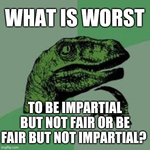 Crazy planet | WHAT IS WORST; TO BE IMPARTIAL BUT NOT FAIR OR BE FAIR BUT NOT IMPARTIAL? | image tagged in time raptor,memes,funny | made w/ Imgflip meme maker