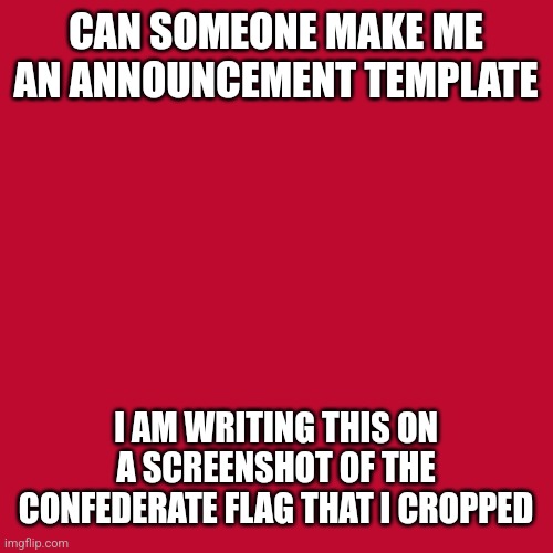 CAN SOMEONE MAKE ME AN ANNOUNCEMENT TEMPLATE; I AM WRITING THIS ON A SCREENSHOT OF THE CONFEDERATE FLAG THAT I CROPPED | made w/ Imgflip meme maker