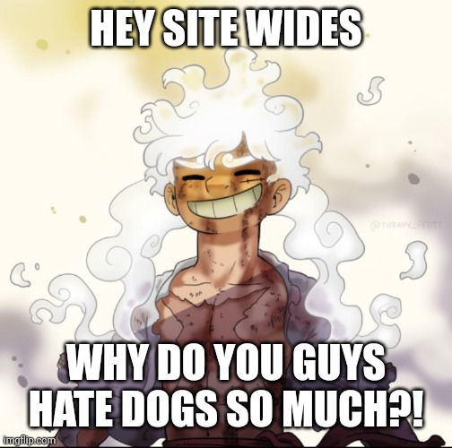 Referring to doggos alts getting fucked over and over | HEY SITE WIDES; WHY DO YOU GUYS HATE DOGS SO MUCH?! | image tagged in e | made w/ Imgflip meme maker