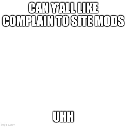 Blank Transparent Square Meme | CAN Y’ALL LIKE COMPLAIN TO SITE MODS; UHH | image tagged in memes,blank transparent square | made w/ Imgflip meme maker