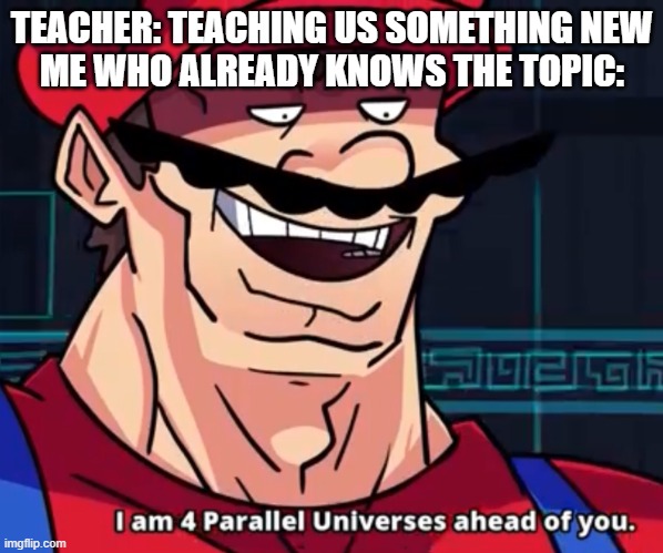 I Am 4 Parallel Universes Ahead Of You | TEACHER: TEACHING US SOMETHING NEW
ME WHO ALREADY KNOWS THE TOPIC: | image tagged in i am 4 parallel universes ahead of you,teachers,school,mamma mia,mario,amogus | made w/ Imgflip meme maker