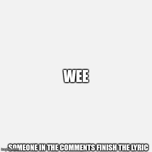WEE; SOMEONE IN THE COMMENTS FINISH THE LYRIC | made w/ Imgflip meme maker