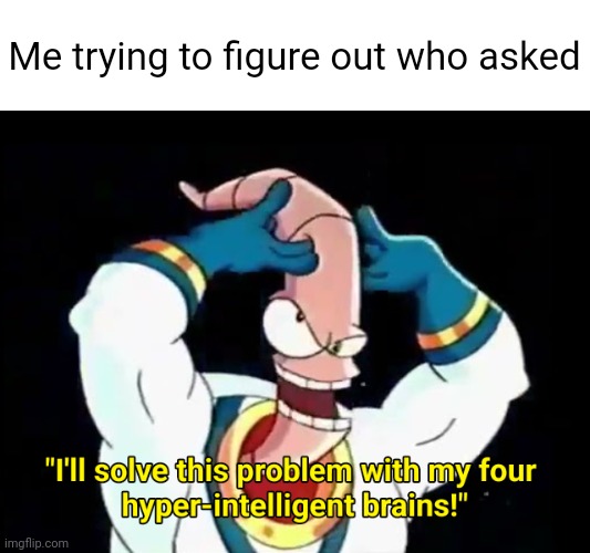 I'll solve this problem with my four hyper-intelligent brains | Me trying to figure out who asked | image tagged in i'll solve this problem with my four hyper-intelligent brains,earthworm jim,who asked,thinking,big brain,nobody asked | made w/ Imgflip meme maker