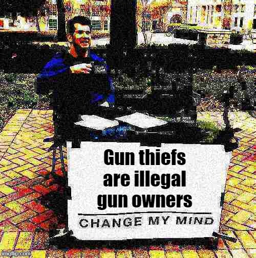 Change my mind Crowder deep-fried 2 | Gun thiefs are illegal gun owners | image tagged in change my mind crowder deep-fried 2 | made w/ Imgflip meme maker