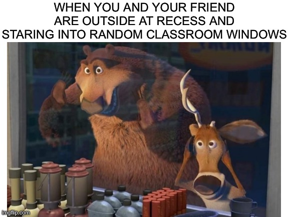 Open Season |  WHEN YOU AND YOUR FRIEND ARE OUTSIDE AT RECESS AND STARING INTO RANDOM CLASSROOM WINDOWS | image tagged in funny,memes,animals,relatable,fun,school | made w/ Imgflip meme maker