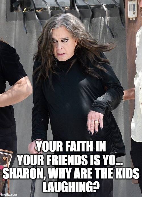 Darth Ozzy | YOUR FAITH IN YOUR FRIENDS IS YO... 
SHARON, WHY ARE THE KIDS
LAUGHING? | image tagged in ozzy osbourne,sith,star wars,jedi | made w/ Imgflip meme maker
