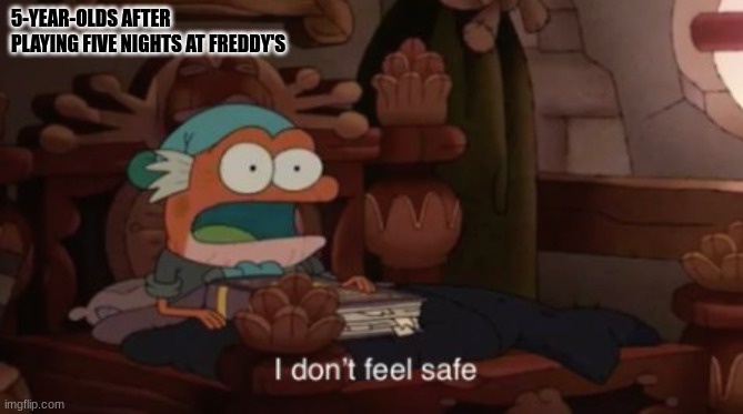 This is true though | 5-YEAR-OLDS AFTER PLAYING FIVE NIGHTS AT FREDDY'S | image tagged in i don't feel safe | made w/ Imgflip meme maker