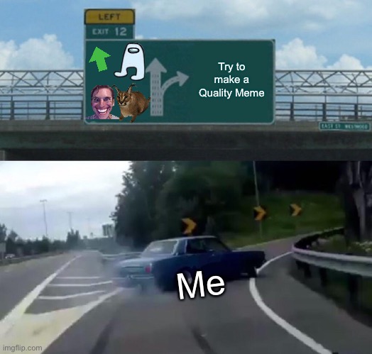 Trying to make a Quality Meme here | Try to make a Quality Meme; Me | image tagged in memes,left exit 12 off ramp | made w/ Imgflip meme maker