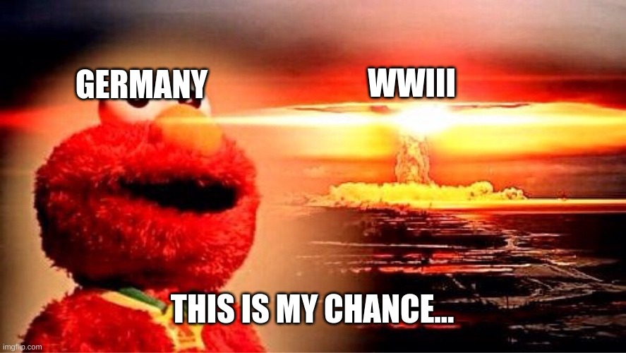 elmo nuclear explosion | WWIII GERMANY THIS IS MY CHANCE... | image tagged in elmo nuclear explosion | made w/ Imgflip meme maker