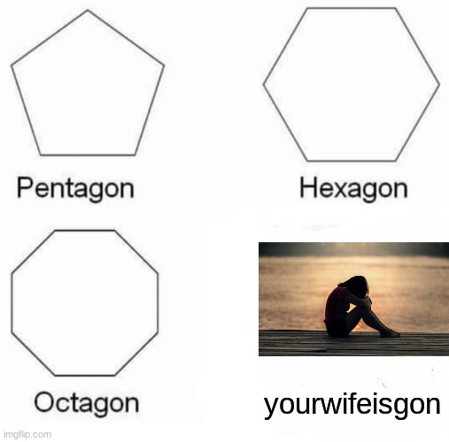 :( | yourwifeisgon | image tagged in memes,pentagon hexagon octagon | made w/ Imgflip meme maker