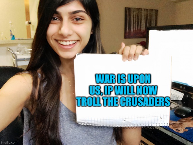 Mia Khalifa | WAR IS UPON US, IP WILL NOW TROLL THE CRUSADERS | image tagged in mia khalifa | made w/ Imgflip meme maker