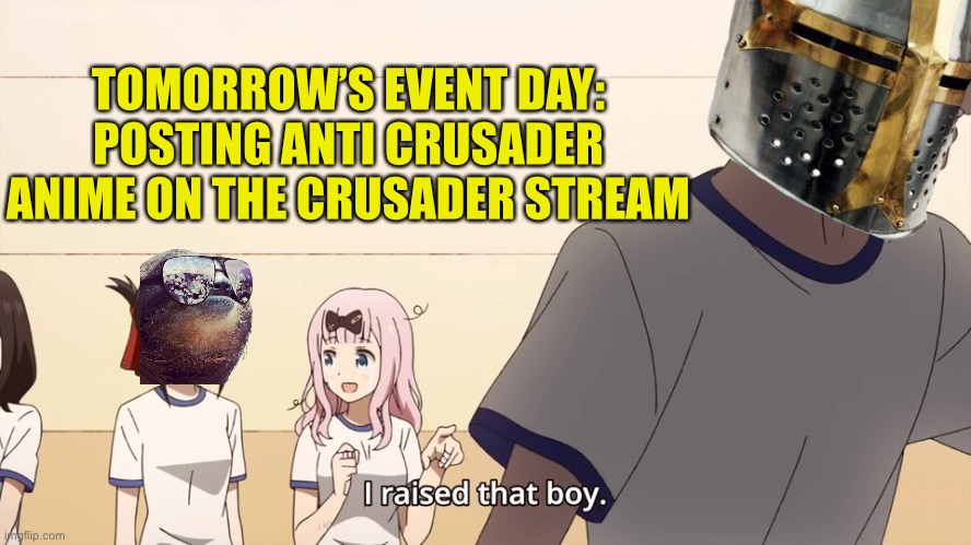 I raised that boy. | TOMORROW’S EVENT DAY: POSTING ANTI CRUSADER ANIME ON THE CRUSADER STREAM | image tagged in i raised that boy | made w/ Imgflip meme maker