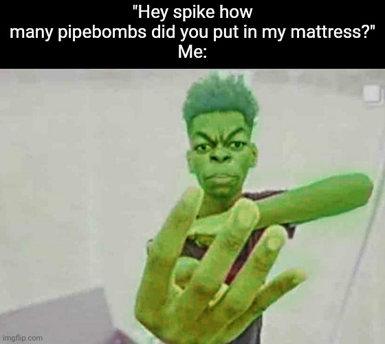 Beast Boy Holding Up 4 Fingers | "Hey spike how many pipebombs did you put in my mattress?"
Me: | image tagged in beast boy holding up 4 fingers | made w/ Imgflip meme maker