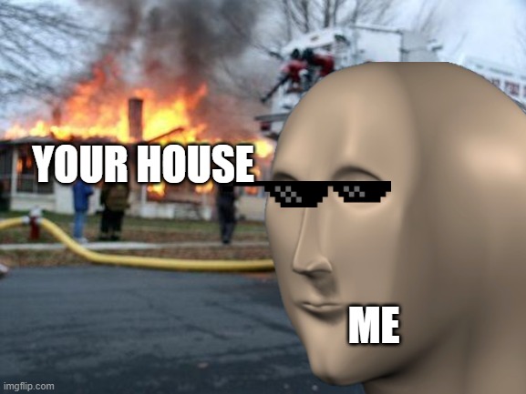 in comment | YOUR HOUSE; ME | image tagged in disaster meme man | made w/ Imgflip meme maker