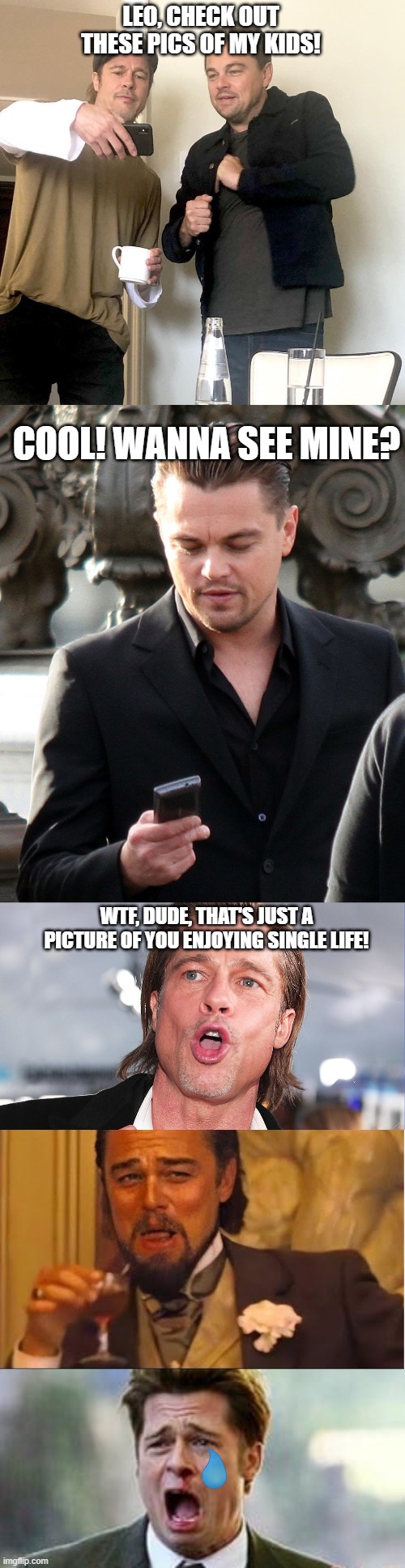 Brad Pitt and Leonardo DiCaprio | LEO, CHECK OUT THESE PICS OF MY KIDS! COOL! WANNA SEE MINE? WTF, DUDE, THAT'S JUST A PICTURE OF YOU ENJOYING SINGLE LIFE! | image tagged in brad pitt,leonardo dicaprio | made w/ Imgflip meme maker