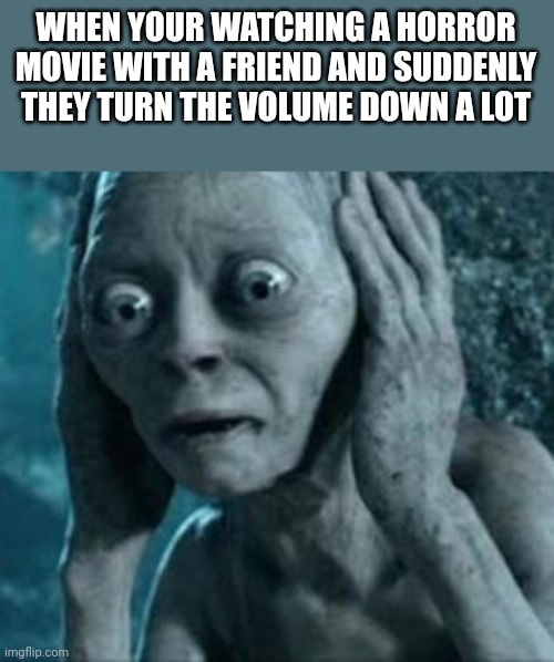 Scared Gollum | WHEN YOUR WATCHING A HORROR MOVIE WITH A FRIEND AND SUDDENLY THEY TURN THE VOLUME DOWN A LOT | image tagged in scared gollum | made w/ Imgflip meme maker