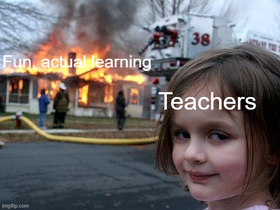 Is this relatable? | Fun, actual learning; Teachers | image tagged in memes,disaster girl | made w/ Imgflip meme maker