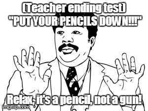 Neil deGrasse Tyson Meme | (Teacher ending test) "PUT YOUR PENCILS DOWN!!!" Relax, it's a pencil, not a gun! | image tagged in memes,neil degrasse tyson | made w/ Imgflip meme maker
