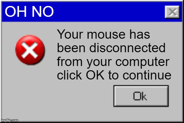 It is kind of correct in a way... | OH NO; Your mouse has been disconnected from your computer click OK to continue | image tagged in windows error message | made w/ Imgflip meme maker