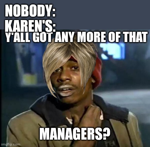 I think she's taking it a little too far... |  NOBODY:
KAREN'S:; Y'ALL GOT ANY MORE OF THAT; MANAGERS? | image tagged in memes,y'all got any more of that | made w/ Imgflip meme maker