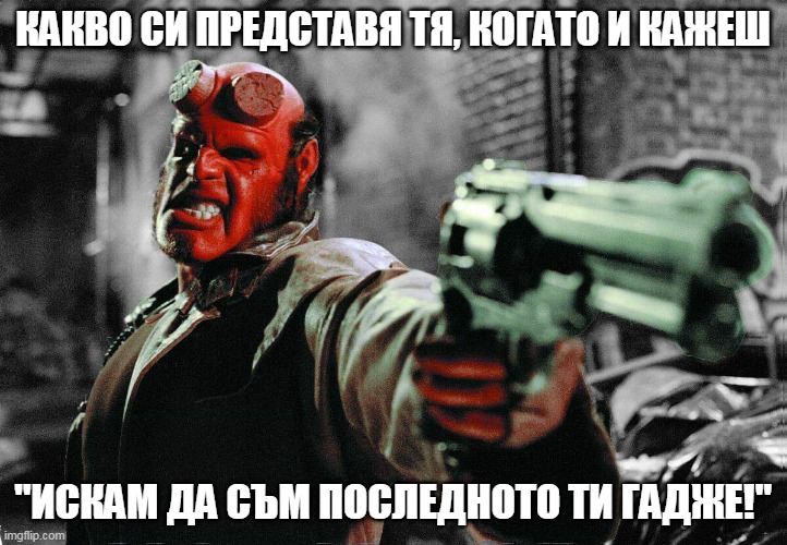 Accidentally Hellboy | КАКВО СИ ПРЕДСТАВЯ ТЯ, КОГАТО И КАЖЕШ; "ИСКАМ ДА СЪМ ПОСЛЕДНОТО ТИ ГАДЖЕ!" | image tagged in accidentally hellboy | made w/ Imgflip meme maker