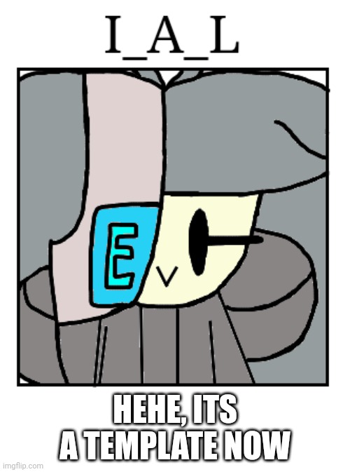 HEHE, ITS A TEMPLATE NOW | image tagged in i_a_l | made w/ Imgflip meme maker