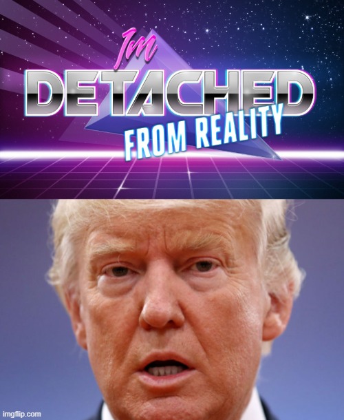 I'M DETACHED FROM REALITY | image tagged in trump,detached from,reality,bill barr,bullshit,delusional | made w/ Imgflip meme maker