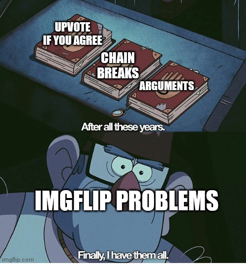 Can you blame me |  UPVOTE IF YOU AGREE; CHAIN BREAKS; ARGUMENTS; IMGFLIP PROBLEMS | image tagged in finally i have them all | made w/ Imgflip meme maker