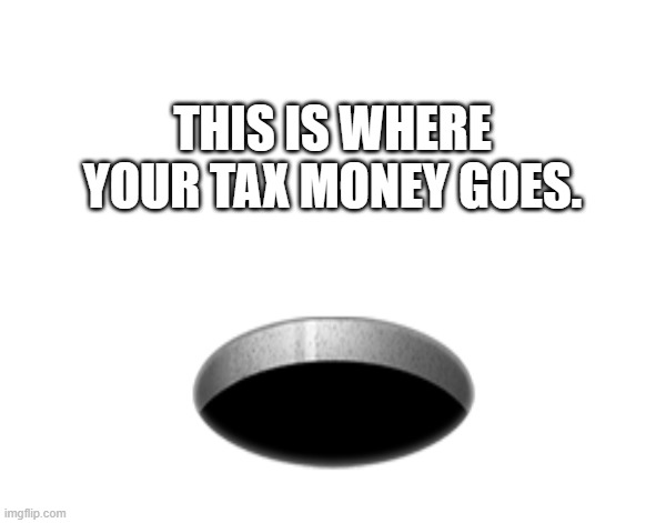 Government Waste |  THIS IS WHERE YOUR TAX MONEY GOES. | image tagged in tax,taxation,thievery,stealing,loot,irs | made w/ Imgflip meme maker