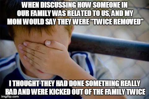 Confession Kid Meme | WHEN DISCUSSING HOW SOMEONE IN OUR FAMILY WAS RELATED TO US, AND MY MOM WOULD SAY THEY WERE "TWICE REMOVED" I THOUGHT THEY HAD DONE SOMETHIN | image tagged in memes,confession kid,AdviceAnimals | made w/ Imgflip meme maker