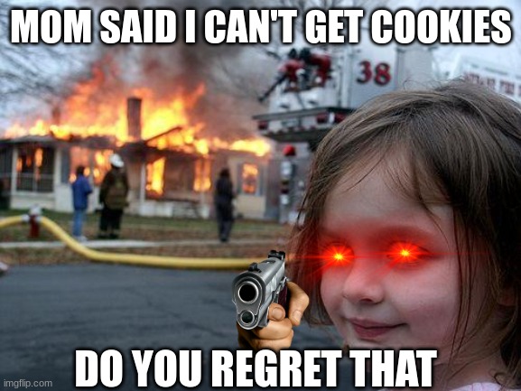 Disaster Girl Meme | MOM SAID I CAN'T GET COOKIES; DO YOU REGRET THAT | image tagged in memes,disaster girl | made w/ Imgflip meme maker