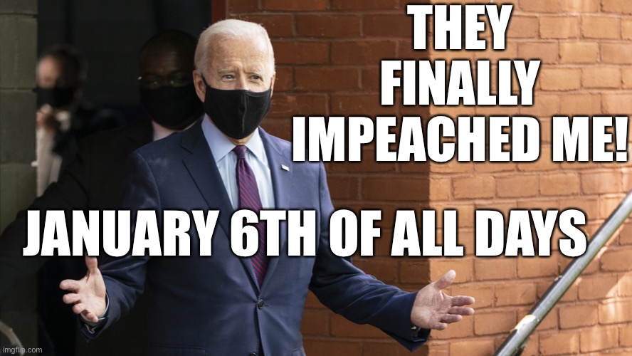 New Jan 6th Celebration | THEY FINALLY IMPEACHED ME! JANUARY 6TH OF ALL DAYS | image tagged in bidens masking,impeach 46 | made w/ Imgflip meme maker