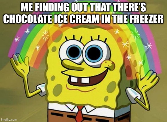 Imagination Spongebob | ME FINDING OUT THAT THERE’S CHOCOLATE ICE CREAM IN THE FREEZER | image tagged in memes,imagination spongebob | made w/ Imgflip meme maker