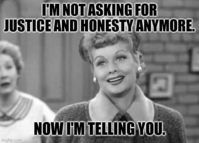 I Love Lucy | I'M NOT ASKING FOR JUSTICE AND HONESTY ANYMORE. NOW I'M TELLING YOU. | image tagged in i love lucy | made w/ Imgflip meme maker