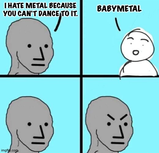 Angry npc wojak | I HATE METAL BECAUSE YOU CAN'T DANCE TO IT. BABYMETAL | image tagged in angry npc wojak | made w/ Imgflip meme maker