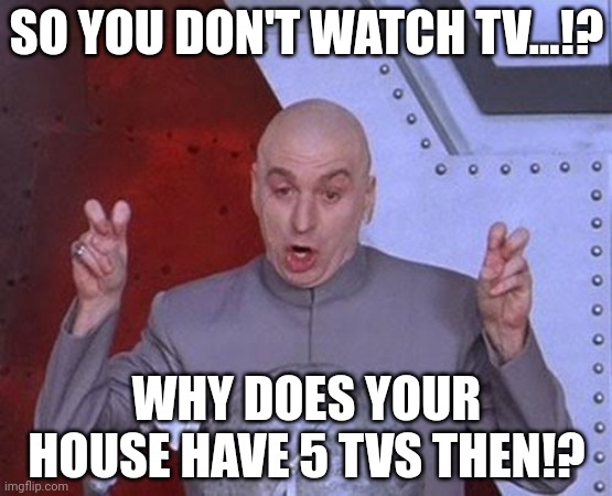 Entertaining Technology! | SO YOU DON'T WATCH TV...!? WHY DOES YOUR HOUSE HAVE 5 TVS THEN!? | image tagged in memes,dr evil laser,tv,funny memes,technology,fun | made w/ Imgflip meme maker